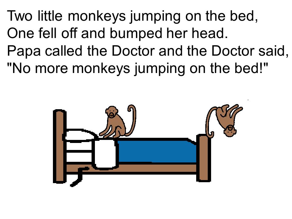 Two little monkeys jumping on the bed, One fell off and bumped her head.